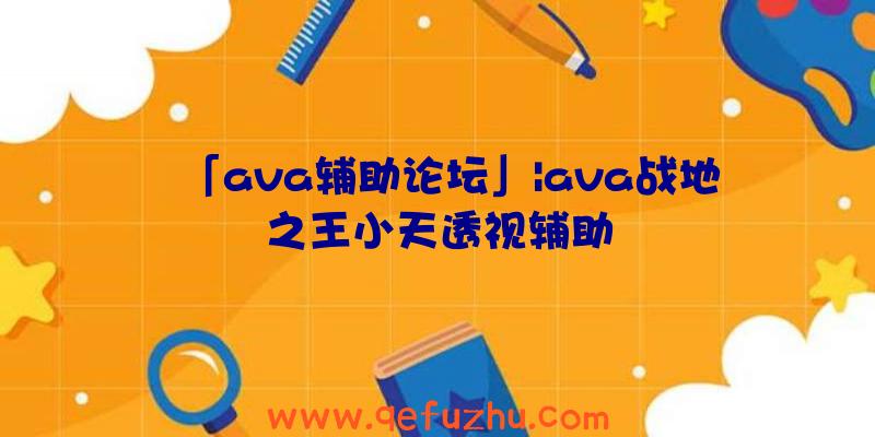 「ava辅助论坛」|ava战地之王小天透视辅助
